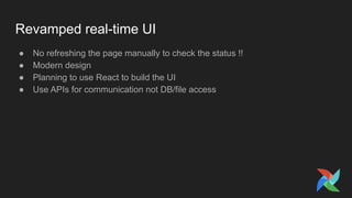 Revamped real-time UI
● No refreshing the page manually to check the status !!
● Modern design
● Planning to use React to build the UI
● Use APIs for communication not DB/file access
 