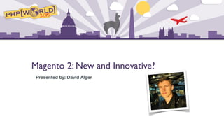 Magento 2: New and Innovative?
Presented by: David Alger
 