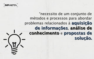 “necessito de um conjunto de
métodos e processos para abordar
problemas relacionados à aquisiçãoaquisição
de informaçõesde informações, análise deanálise de
conhecimentoconhecimento e propostas depropostas de
solução.solução.
 