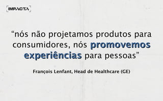 “nós não projetamos produtos para
consumidores, nós promovemospromovemos
experiênciasexperiências para pessoas”
François Lenfant, Head de Healthcare (GE)
 