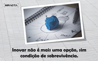 Inovar não é mais uma opção, sim
condição de sobrevivência.
 