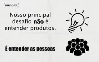 Nosso principal
desafio nãonão é
entender produtos.
É entender as pessoas
 