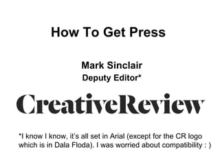How To Get Press   Mark Sinclair Deputy Editor* *I know I know, it’s all set in Arial (except for the CR logo which is in Dala Floda). I was worried about compatibility : ) 