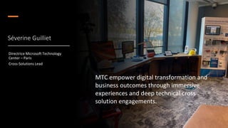 Séverine Guilliet
Directrice Microsoft Technology
Center – Paris
Cross-Solutions Lead
MTC empower digital transformation and
business outcomes through immersive
experiences and deep technical cross
solution engagements.
 