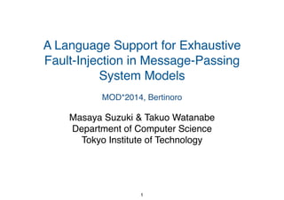 A Language Support for Exhaustive
Fault-Injection in Message-Passing
System Models!
Masaya Suzuki & Takuo Watanabe!
Department of Computer Science!
Tokyo Institute of Technology
1
MOD*2014, Bertinoro
 