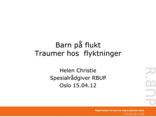 Barn på flukt
Traumer hos flyktninger

       Helen Christie
    Spesialrådgiver RBUP
       Oslo 15.04.12
 