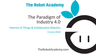 TheRobotAcademy.com
Internet of Things & Collaborative Robotics
6 Junio 2018
The Paradigm of
Industry 4.0
 
