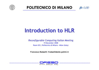 POLITECNICO DI MILANO




Introduction to HLR
 Reconfigurable Computing Italian Meeting
                 19 December 2008
     Room S01, Politecnico di Milano - Milan (Italy)



  Francesco Redaelli: fredaelli@elet.polimi.it
 