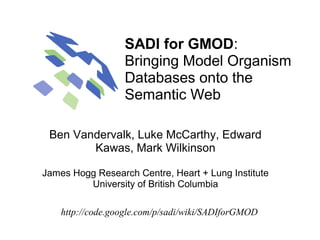 SADI for GMOD: 
                  Bringing Model Organism 
                  Databases onto the 
                  Semantic Web 

 Ben Vandervalk, Luke McCarthy, Edward 
        Kawas, Mark Wilkinson

James Hogg Research Centre, Heart + Lung Institute
         University of British Columbia

    http://code.google.com/p/sadi/wiki/SADIforGMOD
 