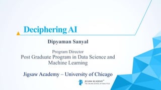 DecipheringAI
Dipyaman Sanyal
Program Director
Post Graduate Program in Data Science and
Machine Learning
Jigsaw Academy – University of Chicago
 