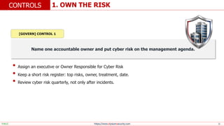 https://www.elysiumsecurity.com 11
1. OWN THE RISK
CONTROLS
PUBLIC
Name one accountable owner and put cyber risk on the management agenda.
• Assign an executive or Owner Responsible for Cyber Risk
• Keep a short risk register: top risks, owner, treatment, date.
• Review cyber risk quarterly, not only after incidents.
[GOVERN] CONTROL 1
 