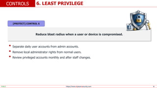https://www.elysiumsecurity.com 16
6. LEAST PRIVILEGE
CONTROLS
PUBLIC
Reduce blast radius when a user or device is compromised.
• Separate daily user accounts from admin accounts.
• Remove local administrator rights from normal users.
• Review privileged accounts monthly and after staff changes.
[PROTECT] CONTROL 6
 