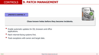 https://www.elysiumsecurity.com 19
9. PATCH MANAGEMENT
CONTROLS
PUBLIC
Close known holes before they become incidents.
• Enable automatic updates for OS, browsers and office
applications.
• Patch internet-facing systems first.
• Track exceptions with owner and target date.
[PROTECT] CONTROL 9
 