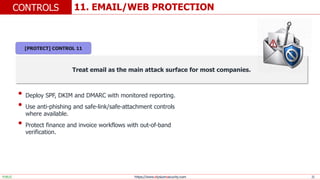 https://www.elysiumsecurity.com 21
11. EMAIL/WEB PROTECTION
CONTROLS
PUBLIC
Treat email as the main attack surface for most companies.
• Deploy SPF, DKIM and DMARC with monitored reporting.
• Use anti-phishing and safe-link/safe-attachment controls
where available.
• Protect finance and invoice workflows with out-of-band
verification.
[PROTECT] CONTROL 11
 