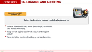 https://www.elysiumsecurity.com 26
16. LOGGING AND ALERTING
CONTROLS
PUBLIC
Detect the incidents you can realistically respond to.
• Alert on impossible travel, admin role changes, MFA resets
and mailbox forwarding.
• Keep enough logs to reconstruct account and endpoint
activity.
• Send alerts to a monitored mailbox or managed provider.
[IDENTIFY/DETECT]
CONTROL 16
 