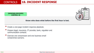 https://www.elysiumsecurity.com 28
18. INCIDENT RESPONSE
CONTROLS
PUBLIC
Know who does what before the first hour is lost.
• Create a one-page incident response playbook.
• Prepare legal, insurance, IT provider, bank, regulator and
communication contacts.
• Exercise one ransomware and one business email
compromise scenario.
[RESPOND/RECOVER]
CONTROL 18
 