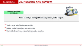 https://www.elysiumsecurity.com 30
20. MEASURE AND REVIEW
CONTROLS
PUBLIC
Make security a managed business process, not a project.
• Track a small set of indicators monthly.
• Review control exceptions and open risks.
• Use incidents and near misses to improve the baseline.
[RESPOND/RECOVER]
CONTROL 20
 