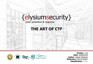 {elysiumsecurity}
THE ART OF CTF
Version: 1.2a
Date: 28/08/2018
Author: Sylvain Martinez
Reference: ESC10-MUSCL
Classification: Public
cyber protection & response
 