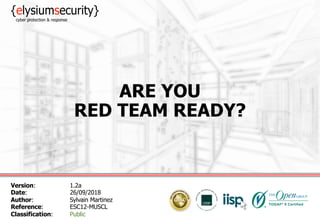 ARE YOU
RED TEAM READY?
Version: 1.2a
Date: 26/09/2018
Author: Sylvain Martinez
Reference: ESC12-MUSCL
Classification: Public
 