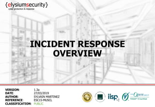 INCIDENT RESPONSE
OVERVIEW
VERSION: 1.3a
DATE: 27/03/2019
AUTHOR: SYLVAIN MARTINEZ
REFERENCE: ESC15-MUSCL
CLASSIFICATION: PUBLIC
{elysiumsecurity}
cyber protection & response
 