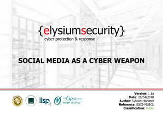 {elysiumsecurity}
SOCIAL MEDIA AS A CYBER WEAPON
Version: 1.1a
Date: 25/04/2018
Author: Sylvain Martinez
Reference: ESC5-MUSCL
Classification: Public
cyber protection & response
 