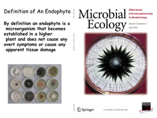 Definition of An Endophyte

By definition an endophyte is a
 microorganism that becomes
established in a higher
 plant and does not cause any
overt symptoms or cause any
 apparent tissue damage
 