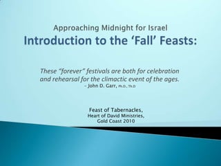 These “forever” festivals are both for celebration
and rehearsal for the climactic event of the ages.
               - John D. Garr, Ph.D., Th.D




                 Feast of Tabernacles,
                 Heart of David Ministries,
                     Gold Coast 2010
 