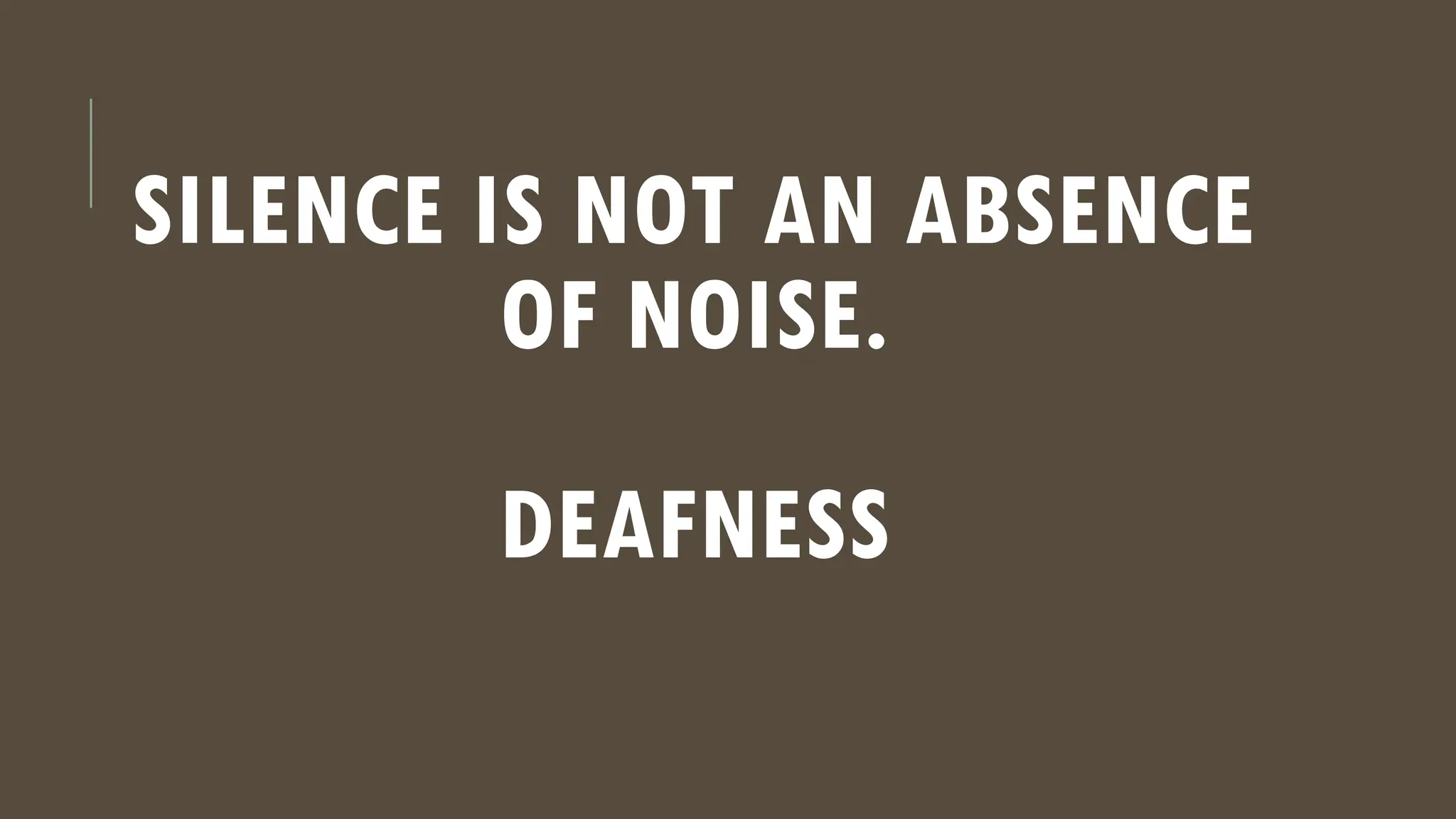 SILENCE IS NOT AN ABSENCE
OF NOISE.
DEAFNESS
 
