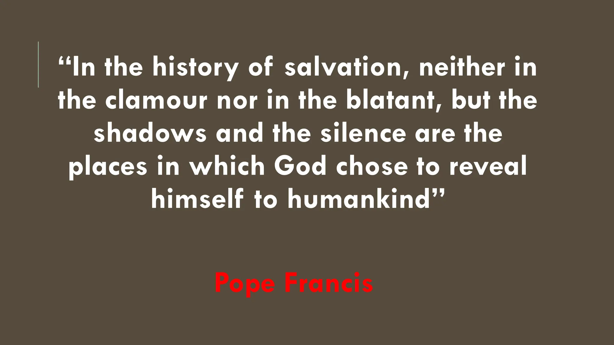 “In the history of salvation, neither in
the clamour nor in the blatant, but the
shadows and the silence are the
places in which God chose to reveal
himself to humankind”
Pope Francis
 