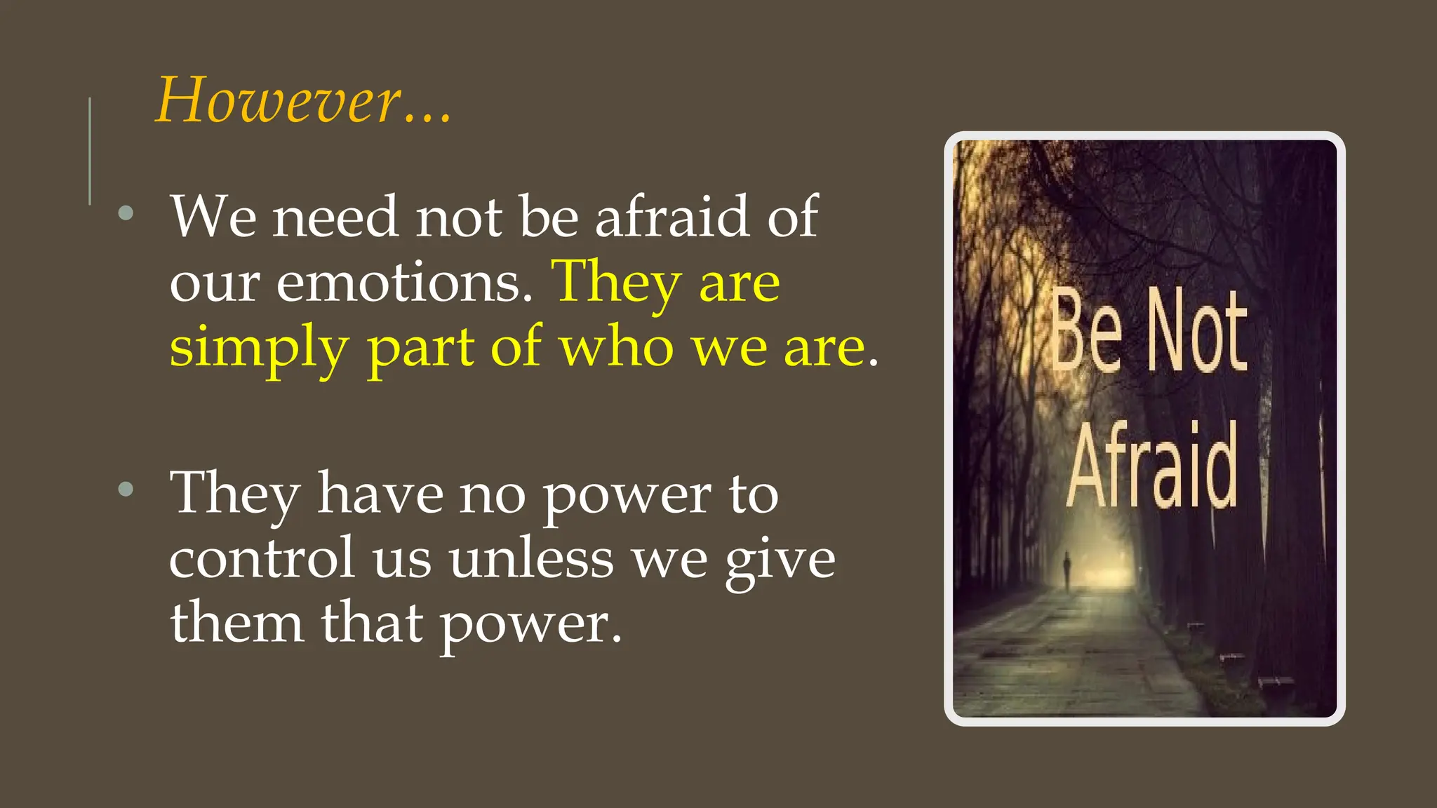However...
• We need not be afraid of
our emotions. They are
simply part of who we are.
• They have no power to
control us unless we give
them that power.
 