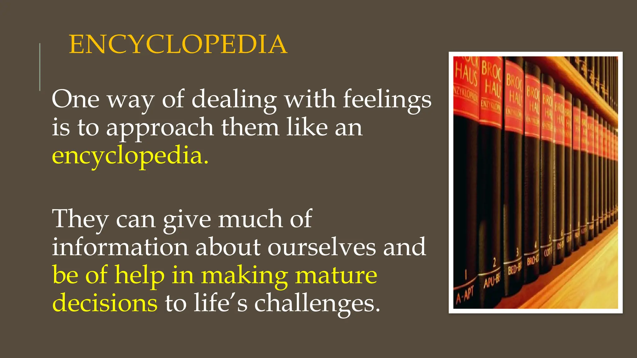 ENCYCLOPEDIA
One way of dealing with feelings
is to approach them like an
encyclopedia.
They can give much of
information about ourselves and
be of help in making mature
decisions to life’s challenges.
 