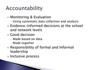  Monitoring & Evaluation
◦ Using systematic data collection and analysis
 Evidence-informed decisions at the school
and network levels
 Good decision
◦ Made based on data
◦ Made together
 Responsibility of formal and Informal
leadership
 Inclusive process
 