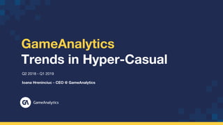 GameAnalytics
Trends in Hyper-Casual
Q2 2018 - Q1 2019
Ioana Hreninciuc - CEO @ GameAnalytics
 