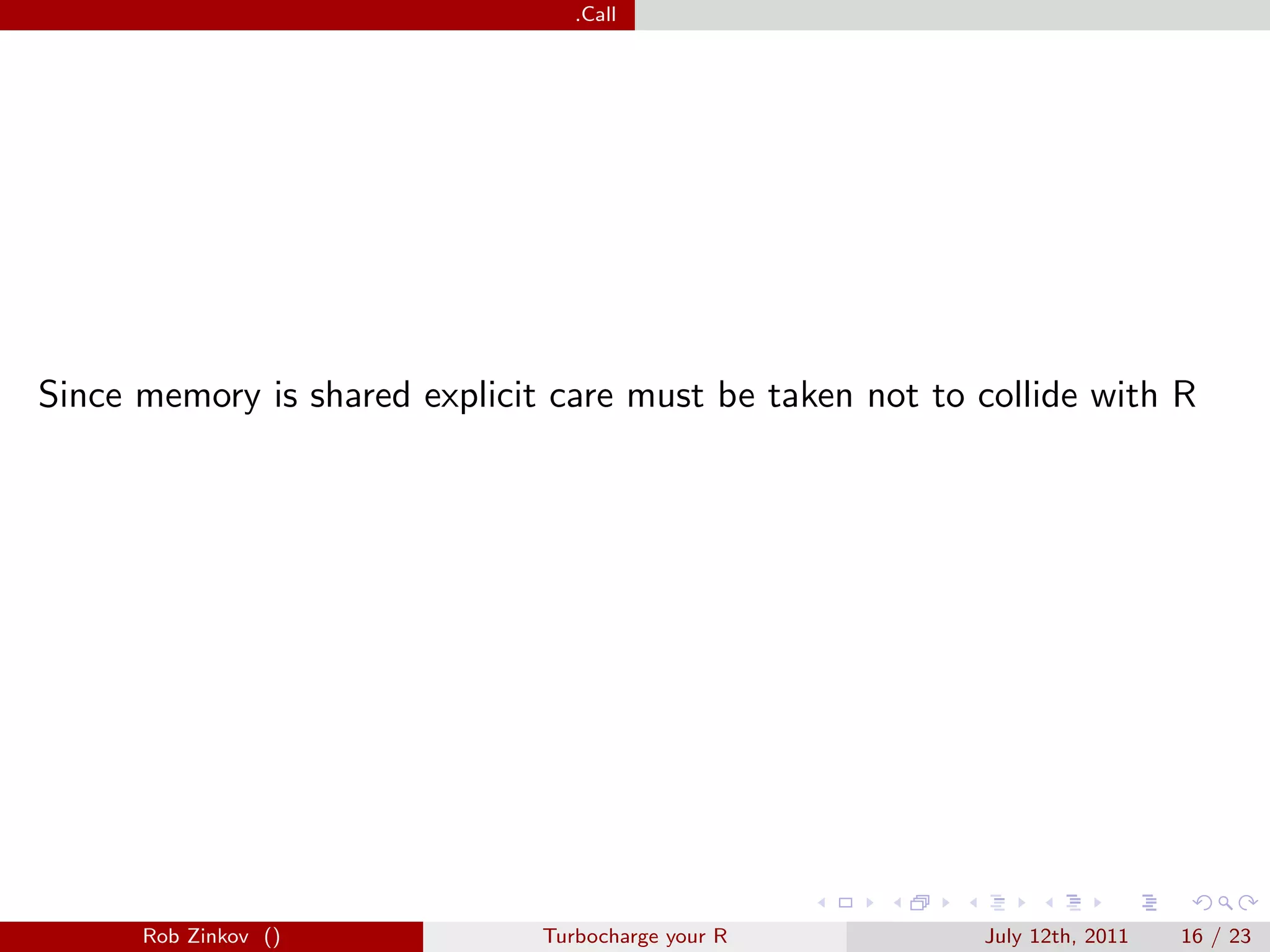 .Call




Since memory is shared explicit care must be taken not to collide with R




      Rob Zinkov ()            Turbocharge your R         July 12th, 2011   16 / 23
 