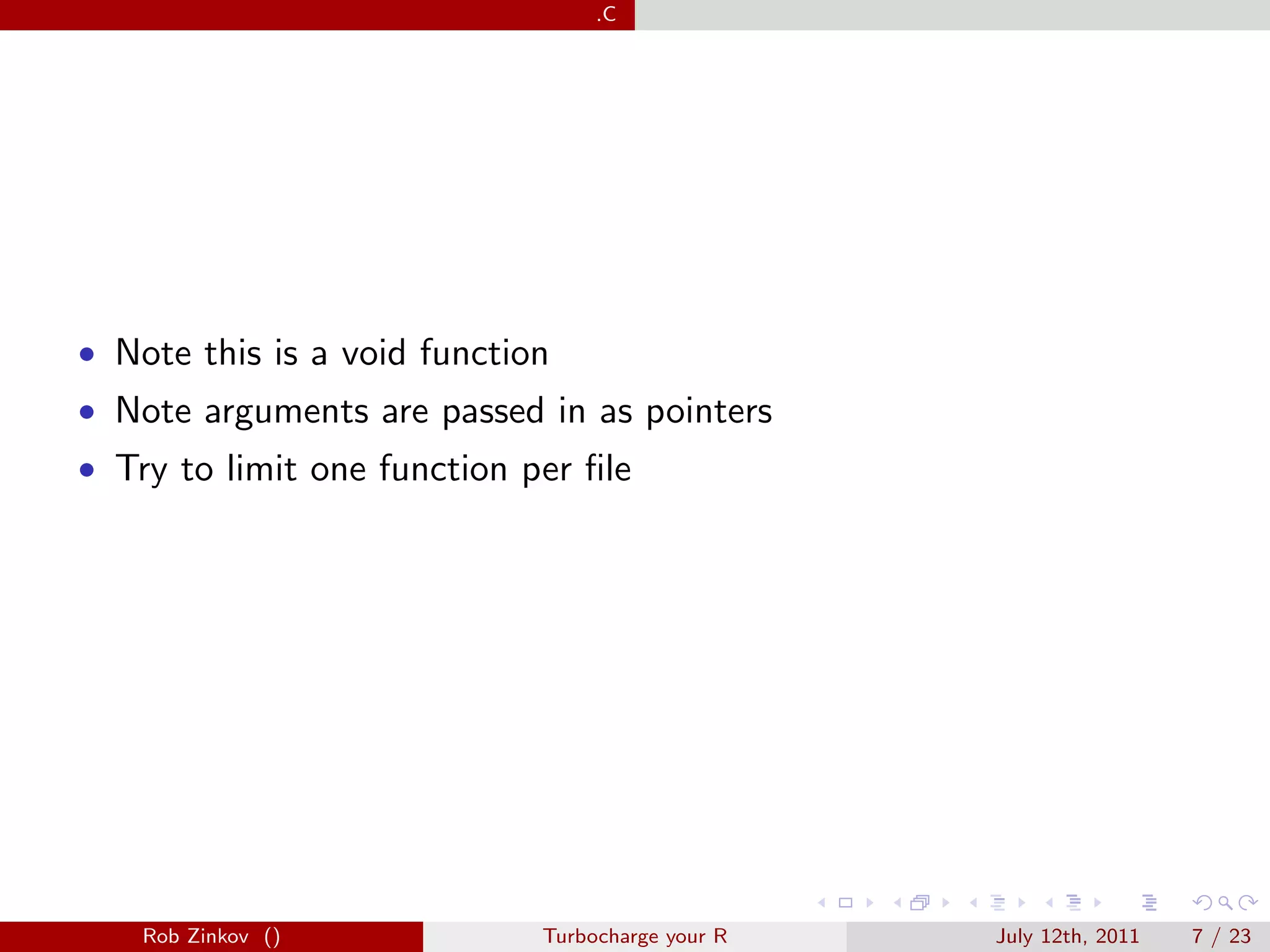 .C




• Note this is a void function
• Note arguments are passed in as pointers
• Try to limit one function per ﬁle




    Rob Zinkov ()            Turbocharge your R   July 12th, 2011   7 / 23
 