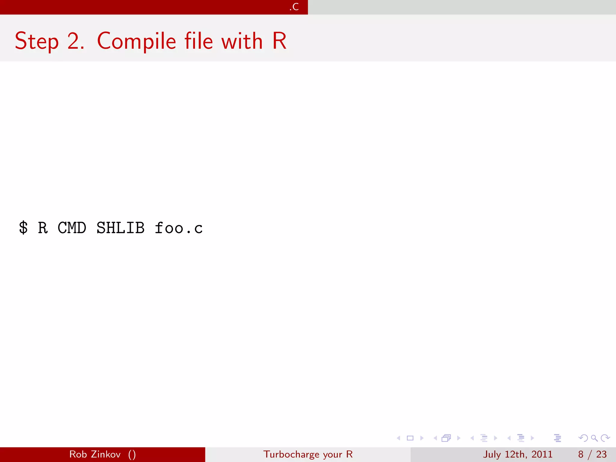 .C


Step 2. Compile ﬁle with R




$ R CMD SHLIB foo.c




     Rob Zinkov ()     Turbocharge your R   July 12th, 2011   8 / 23
 