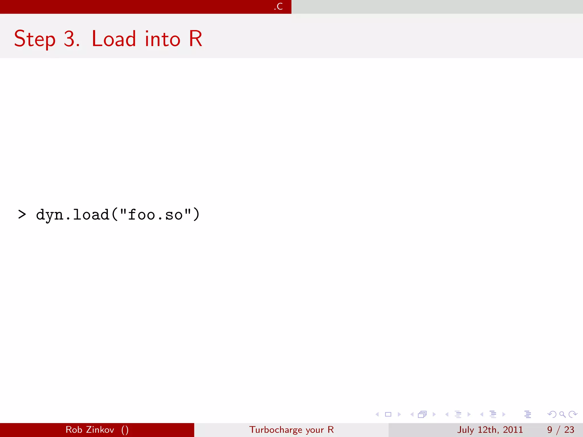.C


Step 3. Load into R




> dyn.load("foo.so")




     Rob Zinkov ()     Turbocharge your R   July 12th, 2011   9 / 23
 