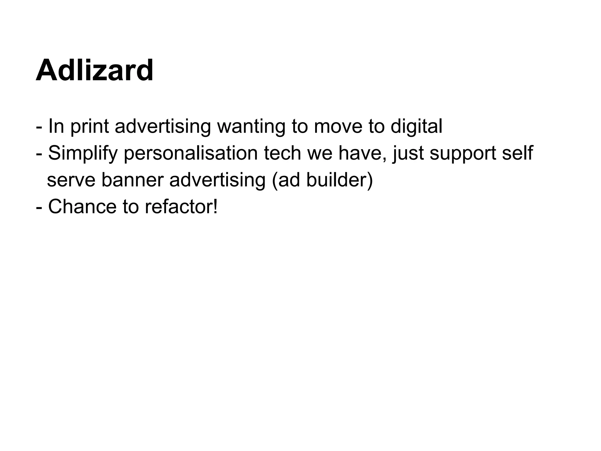 Adlizard
- In print advertising wanting to move to digital
- Simplify personalisation tech we have, just support self
  serve banner advertising (ad builder)
- Chance to refactor!
 