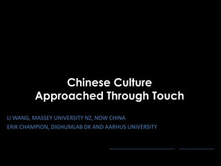 Chinese Culture
         Approached Through Touch
LI WANG, MASSEY UNIVERSITY NZ, NOW CHINA
ERIK CHAMPION, DIGHUMLAB DK AND AARHUS UNIVERSITY



                                                  TOUCH OF TAOISM   3 SEPTEMBER 2012
                                        LI WANG AND ERIK CHAMPION
 