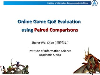 Online Game QoE EvaluationOnline Game QoE Evaluation
usingusing Paired ComparisonsPaired Comparisons
Sheng-Wei Chen ( 陳昇瑋 )
Institute of Information Science
Academia Sinica
 