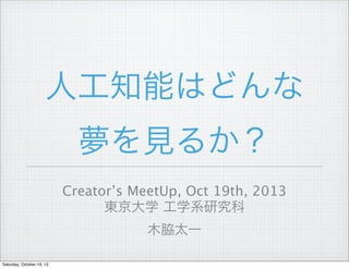 人工知能はどんな
夢を見るか？
Creator’s MeetUp, Oct 19th, 2013
東京大学 工学系研究科
木脇太一
Saturday, October 19, 13

 