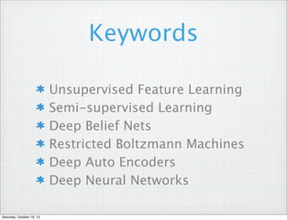 Keywords
Unsupervised Feature Learning
Semi-supervised Learning
Deep Belief Nets
Restricted Boltzmann Machines
Deep Auto Encoders
Deep Neural Networks
Saturday, October 19, 13

 