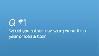 Q #1
Would you rather lose your phone for a
year or lose a toe?