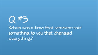 Q #3
When was a time that someone said
something to you that changed
everything?