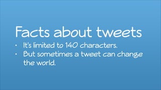 Facts about tweets
• It's limited to 140 characters.
• But sometimes a tweet can change
the world.