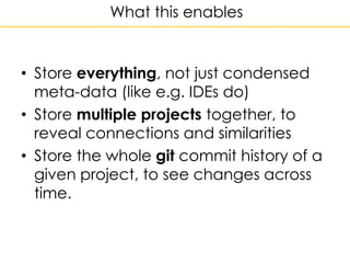 What this enables
• Store everything, not just condensed
meta-data (like e.g. IDEs do)
• Store multiple projects together,...