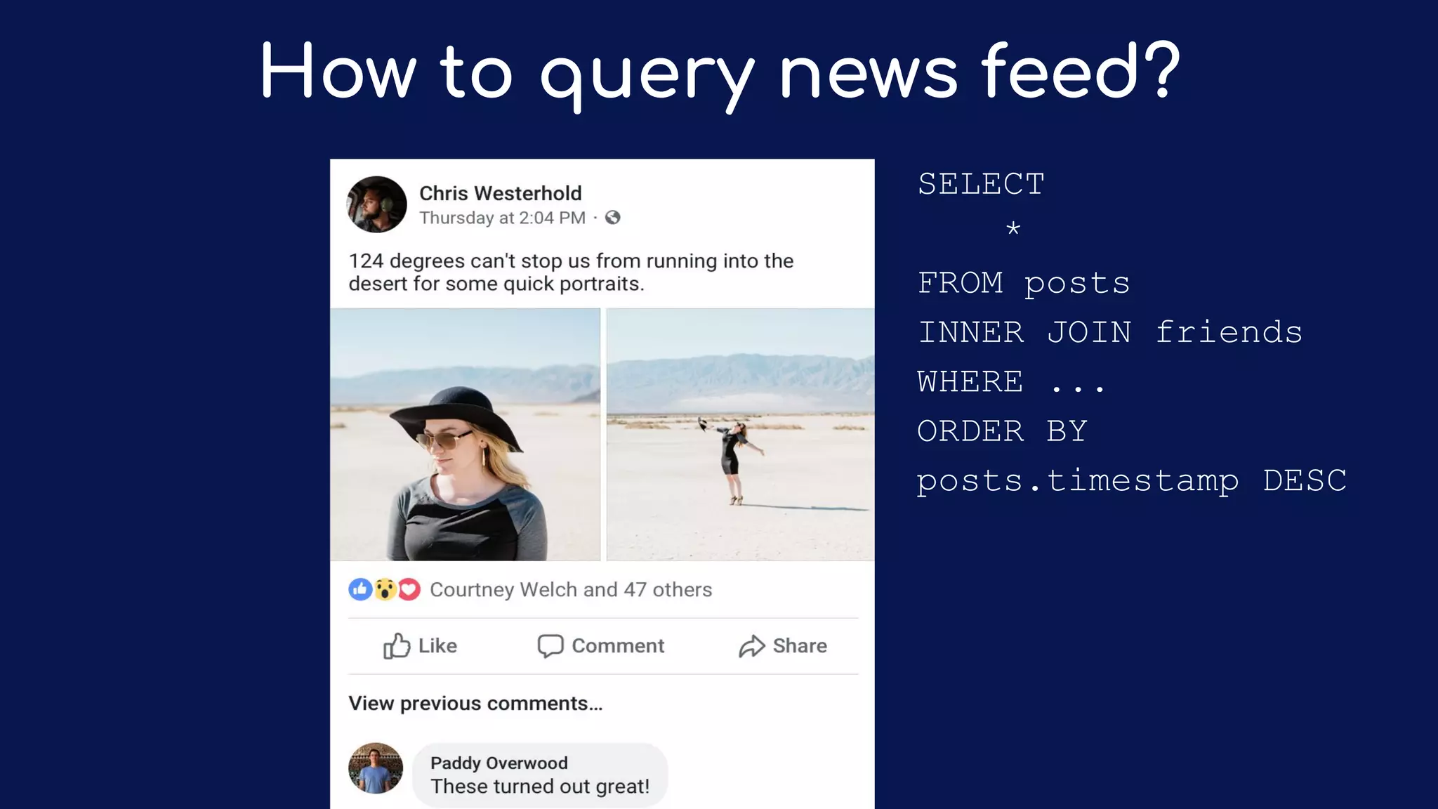 How to query news feed?
SELECT
*
FROM posts
INNER JOIN friends
WHERE ...
ORDER BY
posts.timestamp DESC
 
