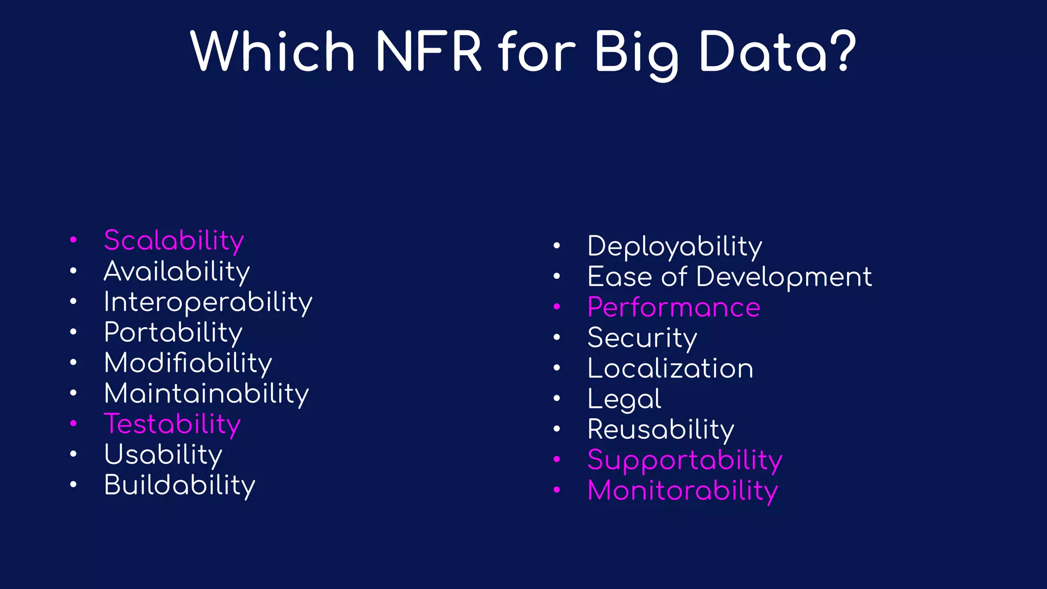• Deployability
• Ease of Development
• Performance
• Security
• Localization
• Legal
• Reusability
• Supportability
• Monitorability
Which NFR for Big Data?
• Scalability
• Availability
• Interoperability
• Portability
• Modiﬁability
• Maintainability
• Testability
• Usability
• Buildability
 