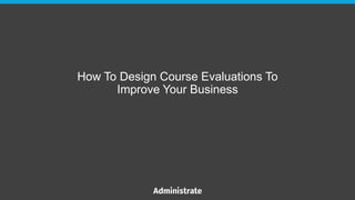 How To Design Course Evaluations To
Improve Your Business
 
