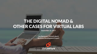 THE DIGITAL NOMAD &
OTHER CASES FOR VIRTUAL LABS
September 22, 2017
Lee Berkman, Virtual Labs &
Business Development Expert
 